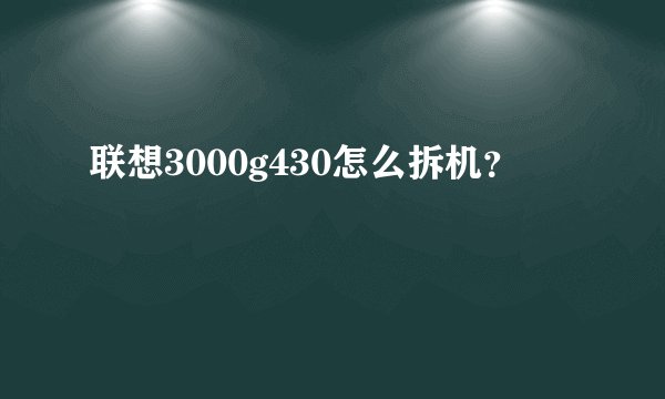 联想3000g430怎么拆机？