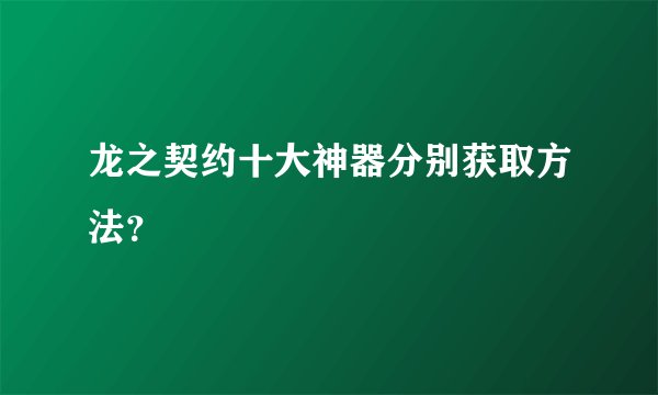 龙之契约十大神器分别获取方法？