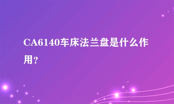CA6140车床法兰盘是什么作用？