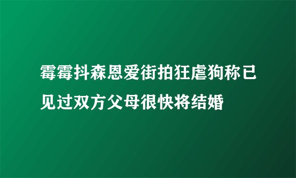 霉霉抖森恩爱街拍狂虐狗称已见过双方父母很快将结婚