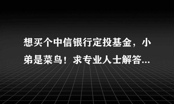 想买个中信银行定投基金，小弟是菜鸟！求专业人士解答一下！不胜感激！