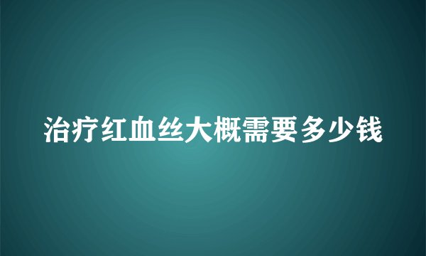 治疗红血丝大概需要多少钱