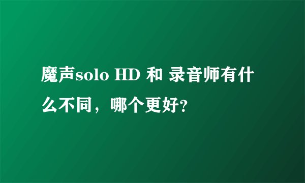 魔声solo HD 和 录音师有什么不同,哪个更好?
