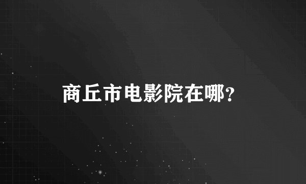 商丘市电影院在哪？
