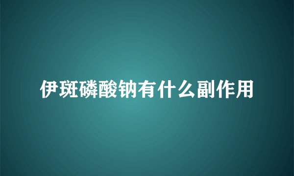 伊斑磷酸钠有什么副作用
