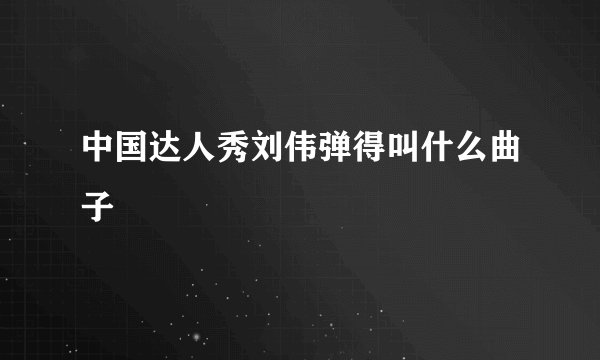 中国达人秀刘伟弹得叫什么曲子