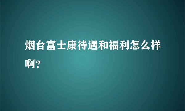 烟台富士康待遇和福利怎么样啊？