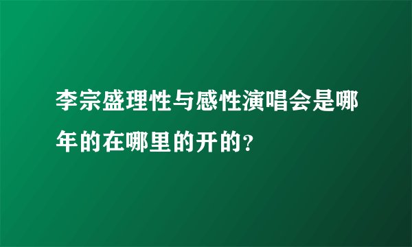 李宗盛理性与感性演唱会是哪年的在哪里的开的？