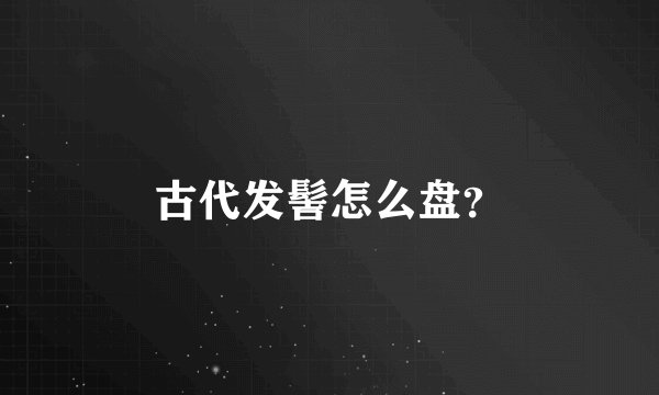 古代发髻怎么盘？