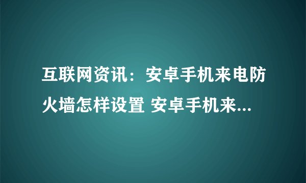 互联网资讯：安卓手机来电防火墙怎样设置 安卓手机来电防火墙设置方法
