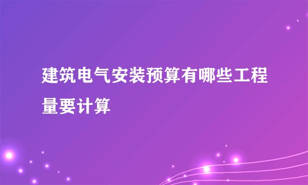 建筑电气安装预算有哪些工程量要计算