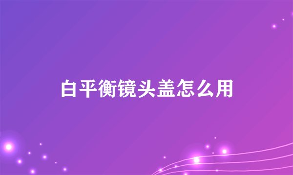 白平衡镜头盖怎么用