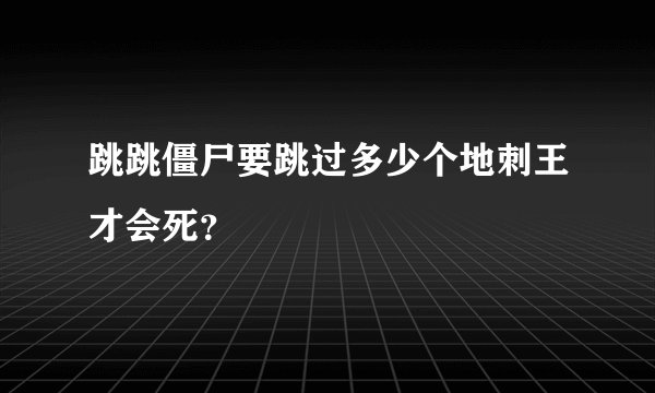 跳跳僵尸要跳过多少个地刺王才会死？