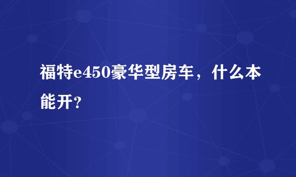 福特e450豪华型房车，什么本能开？
