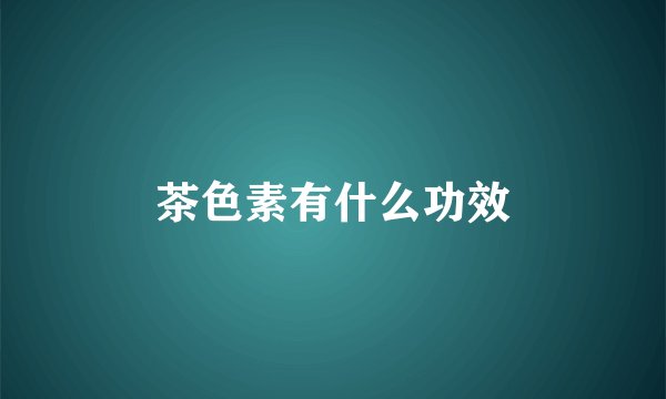 茶色素有什么功效