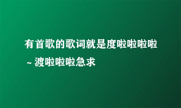 有首歌的歌词就是度啦啦啦啦～渡啦啦啦急求