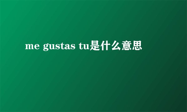 me gustas tu是什么意思