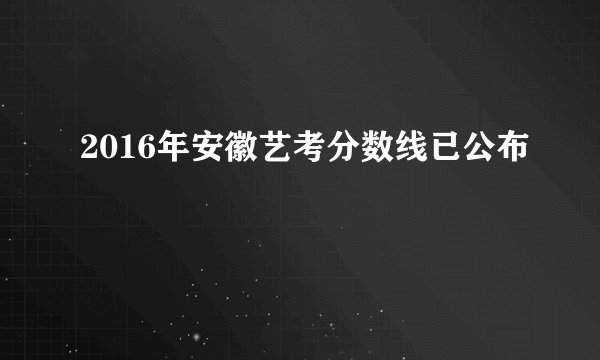 2016年安徽艺考分数线已公布