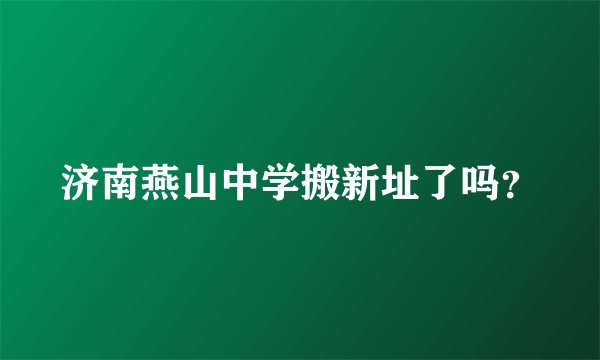 济南燕山中学搬新址了吗?
