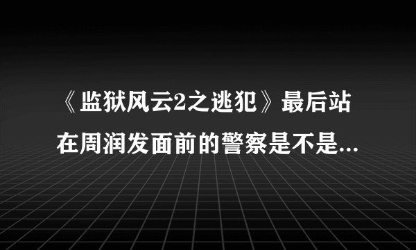 《监狱风云2之逃犯》最后站在周润发面前的警察是不是张耀扬演的？