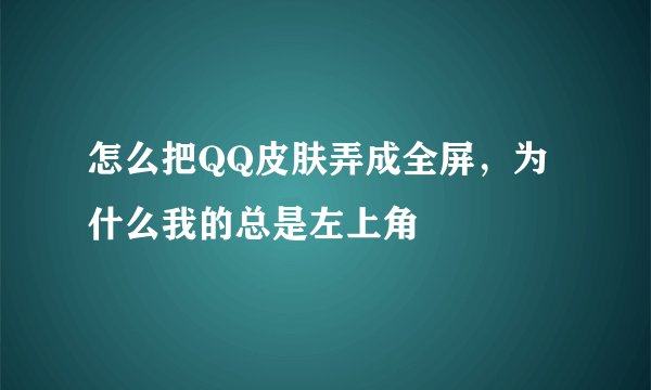 怎么把QQ皮肤弄成全屏，为什么我的总是左上角