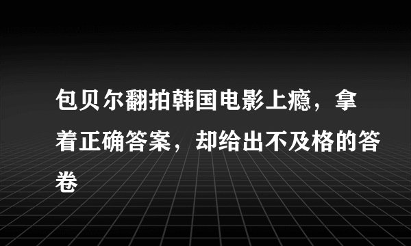 包贝尔翻拍韩国电影上瘾，拿着正确答案，却给出不及格的答卷