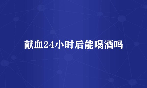 献血24小时后能喝酒吗