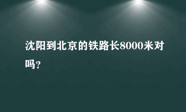沈阳到北京的铁路长8000米对吗？