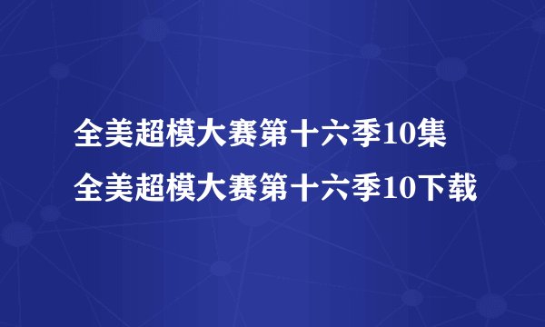 全美超模大赛第十六季10集 全美超模大赛第十六季10下载