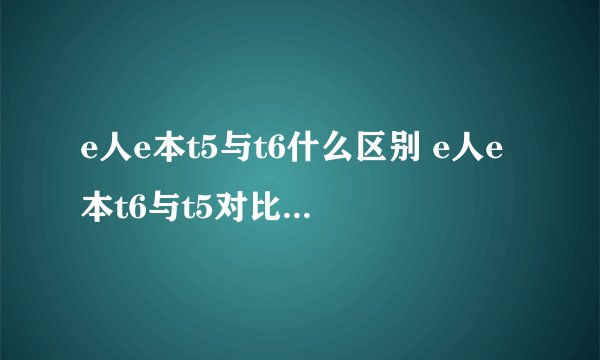 e人e本t5与t6什么区别 e人e本t6与t5对比 e人e本t6用什么卡
