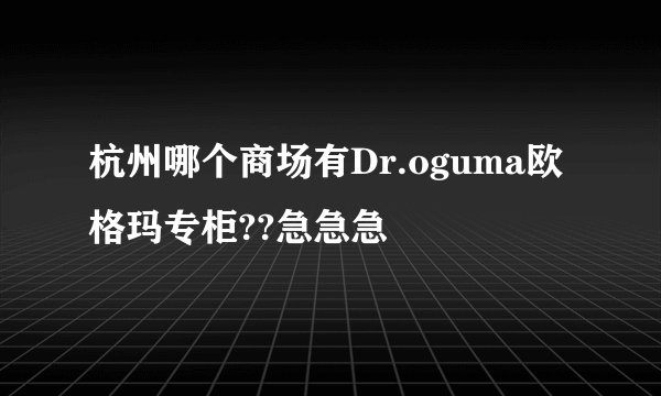 杭州哪个商场有Dr.oguma欧格玛专柜??急急急
