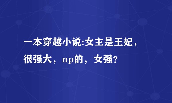 一本穿越小说:女主是王妃，很强大，np的，女强？