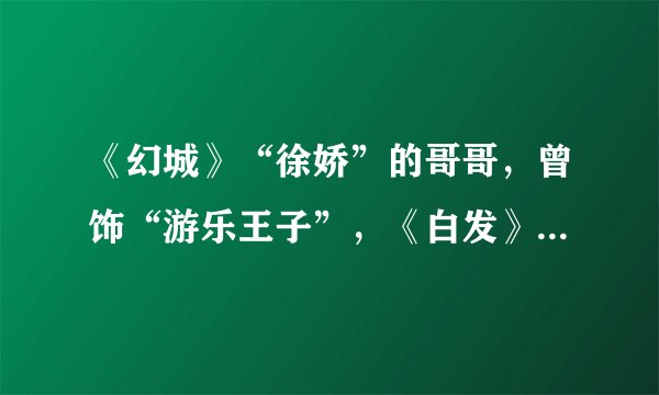 《幻城》“徐娇”的哥哥,曾饰“游乐王子”,《白发》饰演镇北王