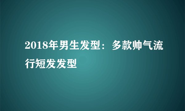2018年男生发型：多款帅气流行短发发型