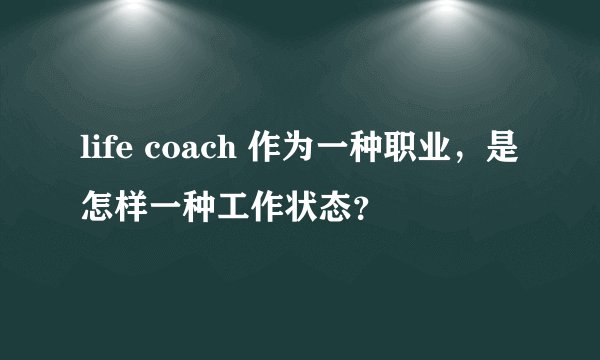 life coach 作为一种职业，是怎样一种工作状态？