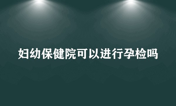 妇幼保健院可以进行孕检吗