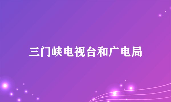 三门峡电视台和广电局