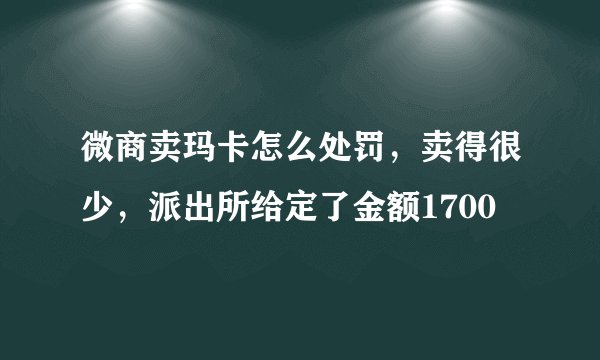 微商卖玛卡怎么处罚，卖得很少，派出所给定了金额1700