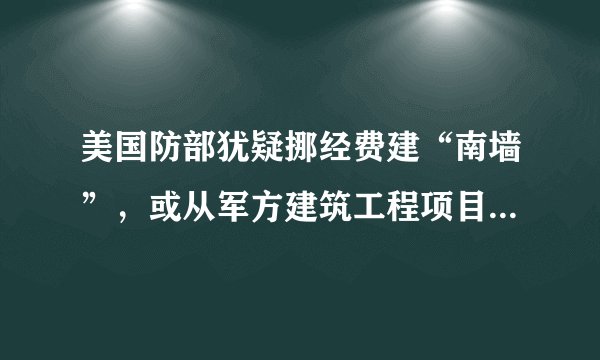 美国防部犹疑挪经费建“南墙”，或从军方建筑工程项目中挪用36亿美元，前提是确定筑墙是否是“军事必需”，你怎么看？