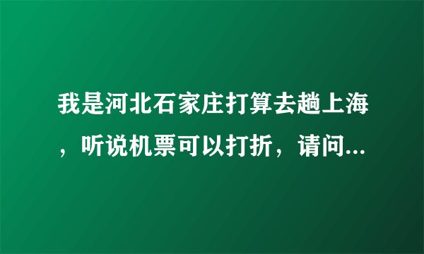 我是河北石家庄打算去趟上海，听说机票可以打折，请问需要多少钱？最便宜的要，在哪里订票？提前多久
