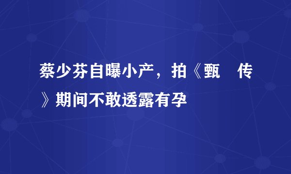 蔡少芬自曝小产，拍《甄嬛传》期间不敢透露有孕