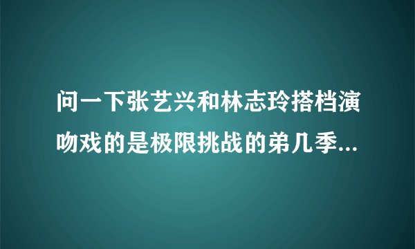 问一下张艺兴和林志玲搭档演吻戏的是极限挑战的弟几季的哪一集。哪年哪月几号?