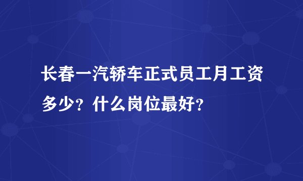 长春一汽轿车正式员工月工资多少?什么岗位最好?