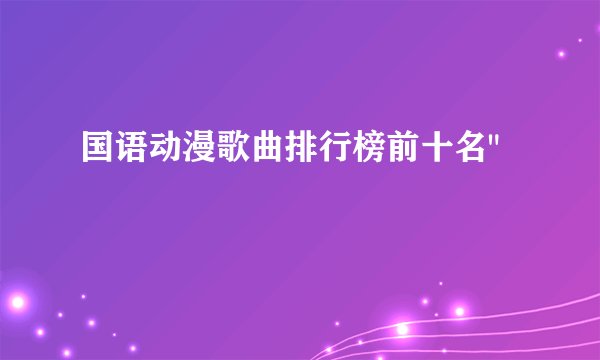 国语动漫歌曲排行榜前十名