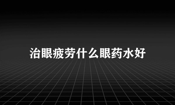治眼疲劳什么眼药水好