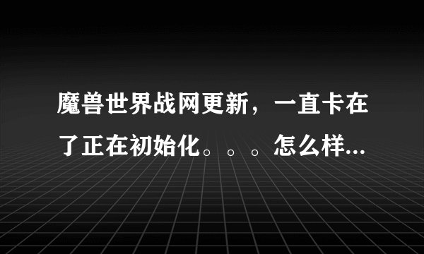 魔兽世界战网更新，一直卡在了正在初始化。。。怎么样破啊啊啊