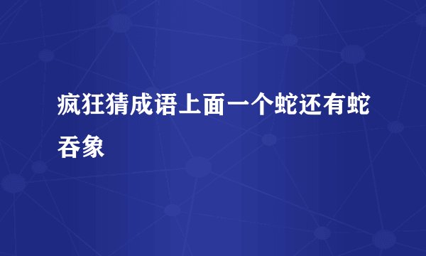 疯狂猜成语上面一个蛇还有蛇吞象