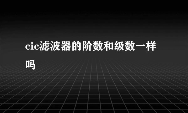 cic滤波器的阶数和级数一样吗
