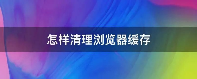 怎样清理浏览器缓存