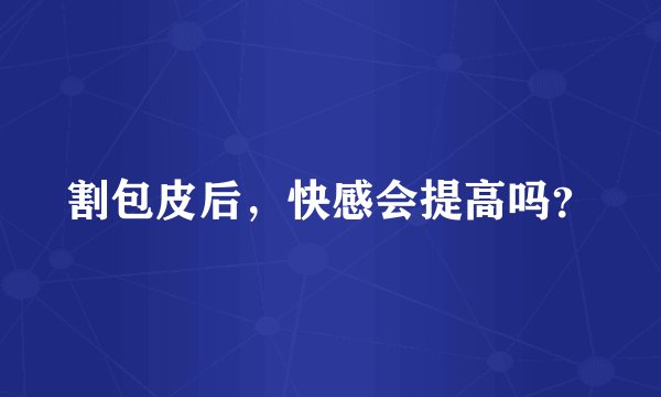 割包皮后，快感会提高吗？